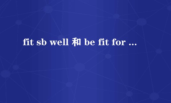 fit sb well 和 be fit for sb 的区别,分别举两个例子行吗