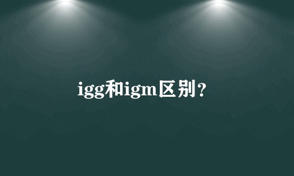 igg和igm区别？