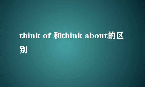 think of 和think about的区别