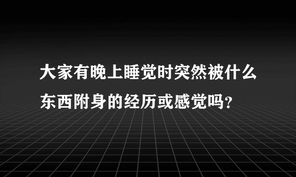 大家有晚上睡觉时突然被什么东西附身的经历或感觉吗？