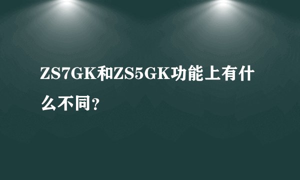 ZS7GK和ZS5GK功能上有什么不同？