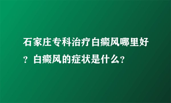 石家庄专科治疗白癜风哪里好？白癜风的症状是什么？