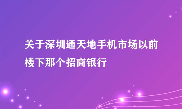 关于深圳通天地手机市场以前楼下那个招商银行