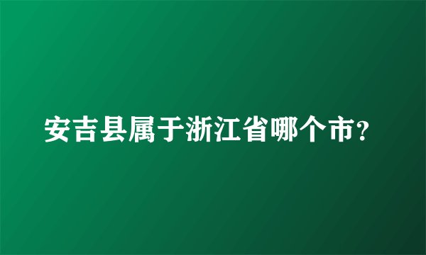 安吉县属于浙江省哪个市?
