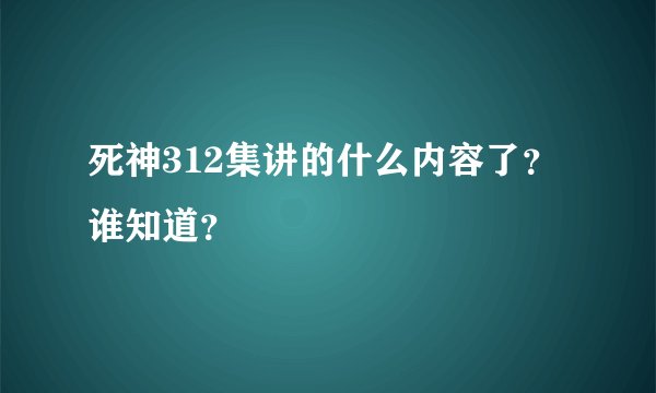死神312集讲的什么内容了？谁知道？