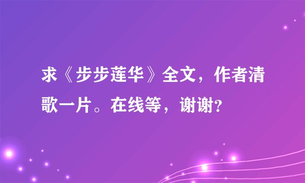 求《步步莲华》全文，作者清歌一片。在线等，谢谢？