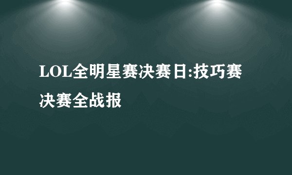 LOL全明星赛决赛日:技巧赛决赛全战报