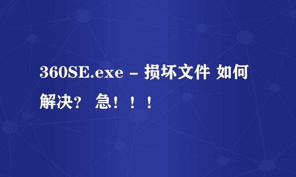 360SE.exe - 损坏文件 如何解决？ 急！！！