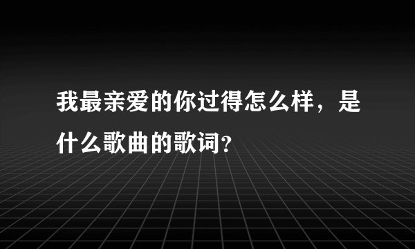 我最亲爱的你过得怎么样，是什么歌曲的歌词？