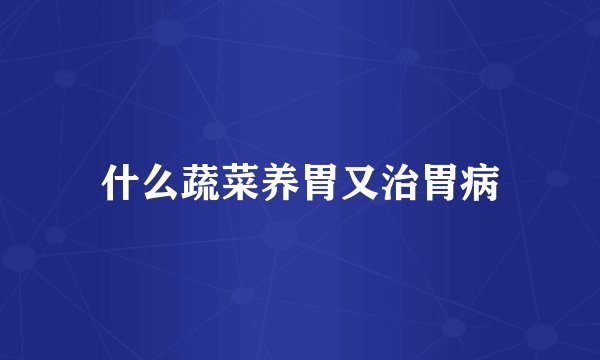 什么蔬菜养胃又治胃病