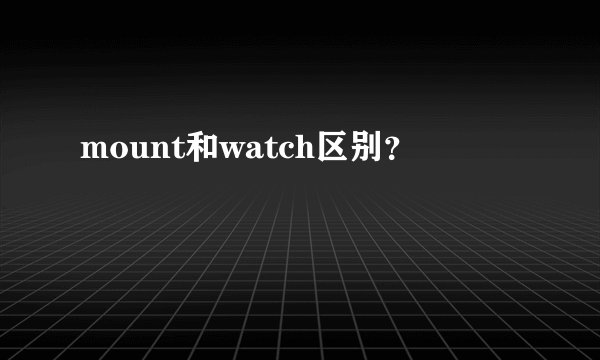 mount和watch区别？
