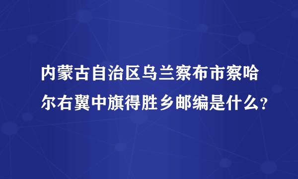 内蒙古自治区乌兰察布市察哈尔右翼中旗得胜乡邮编是什么？