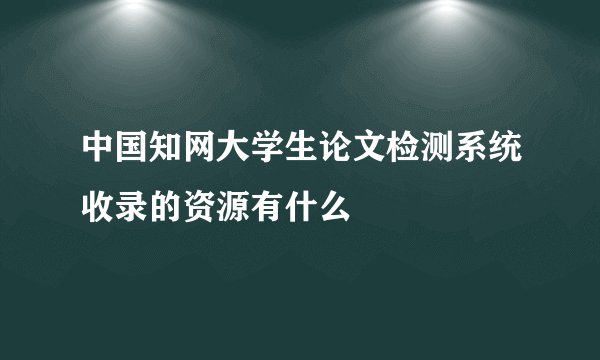 中国知网大学生论文检测系统收录的资源有什么