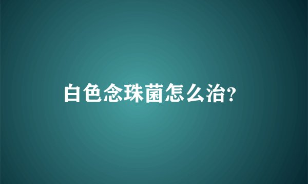 白色念珠菌怎么治？