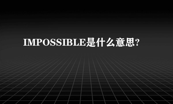 IMPOSSIBLE是什么意思?