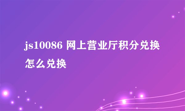 js10086 网上营业厅积分兑换怎么兑换