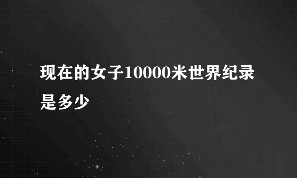 现在的女子10000米世界纪录是多少