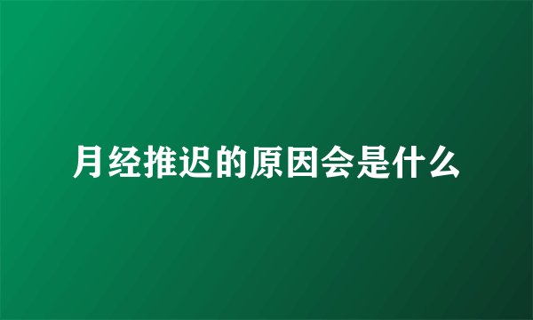 月经推迟的原因会是什么