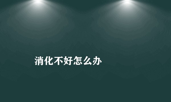 
    消化不好怎么办
  