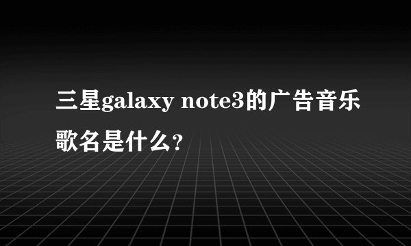 三星galaxy note3的广告音乐歌名是什么？