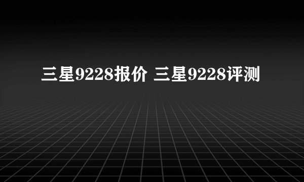三星9228报价 三星9228评测