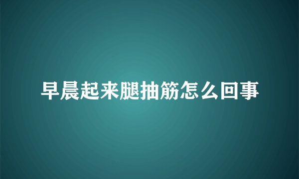 早晨起来腿抽筋怎么回事