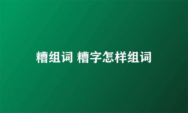 糟组词 糟字怎样组词
