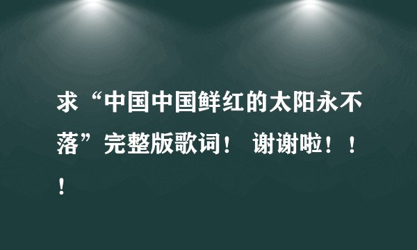 求“中国中国鲜红的太阳永不落”完整版歌词！ 谢谢啦！！！