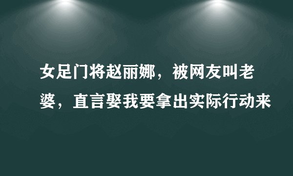 女足门将赵丽娜，被网友叫老婆，直言娶我要拿出实际行动来