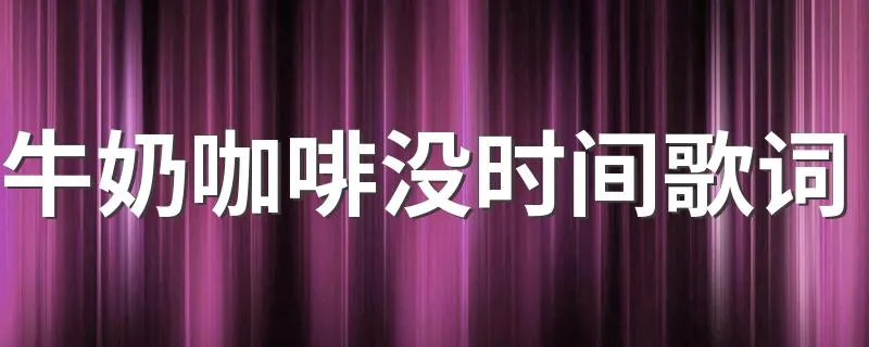 牛奶咖啡没时间歌词 没时间整首歌词