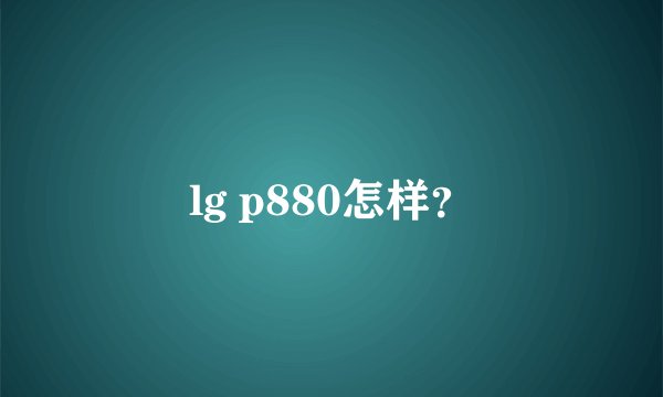 lg p880怎样？