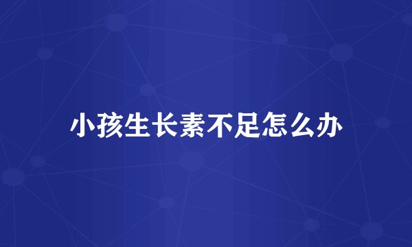 小孩生长素不足怎么办