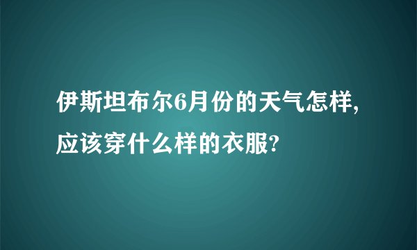 伊斯坦布尔6月份的天气怎样,应该穿什么样的衣服?