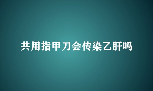 共用指甲刀会传染乙肝吗