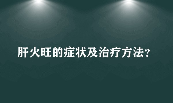 肝火旺的症状及治疗方法？