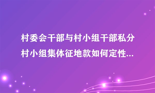 村委会干部与村小组干部私分村小组集体征地款如何定性？是贪污还是侵占？