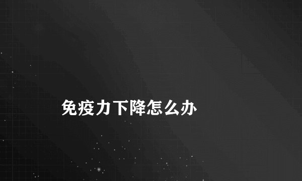 
    免疫力下降怎么办
  