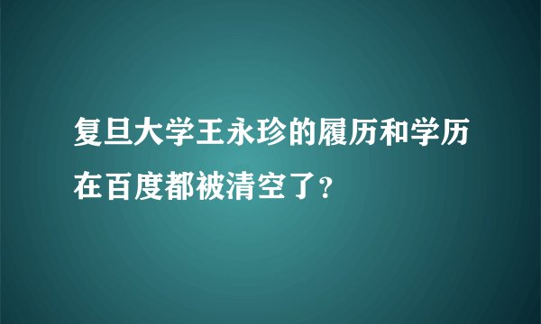 复旦大学王永珍的履历和学历在百度都被清空了？