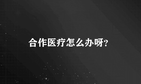 合作医疗怎么办呀？