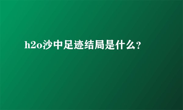 h2o沙中足迹结局是什么？