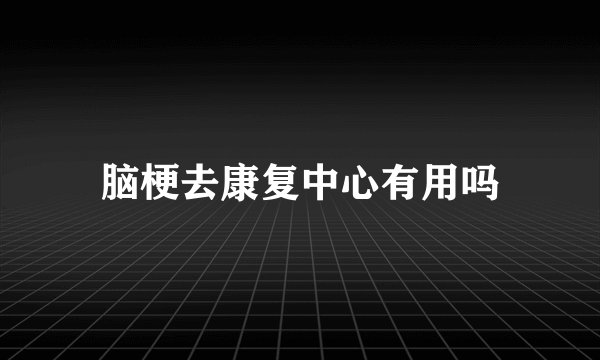 脑梗去康复中心有用吗