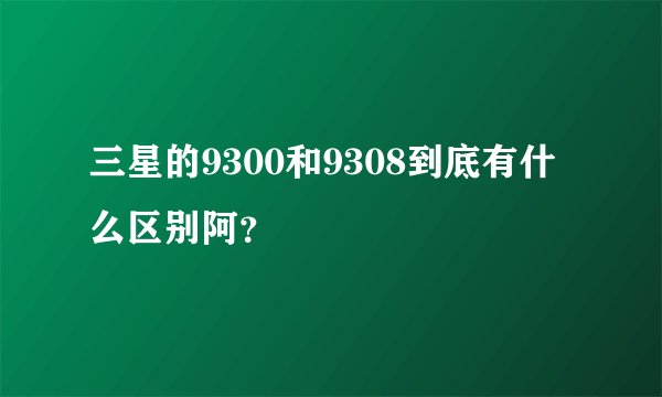 三星的9300和9308到底有什么区别阿？