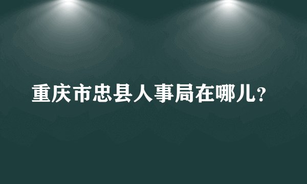 重庆市忠县人事局在哪儿？