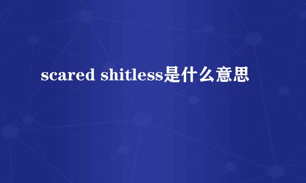 scared shitless是什么意思