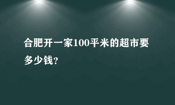 合肥开一家100平米的超市要多少钱？