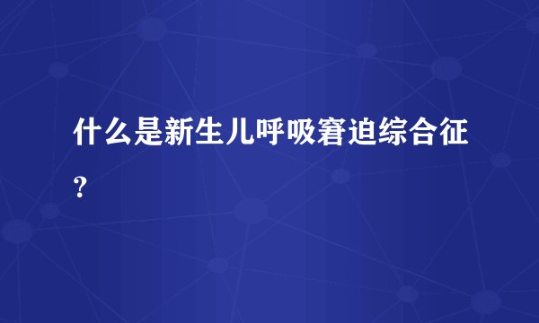 什么是新生儿呼吸窘迫综合征？