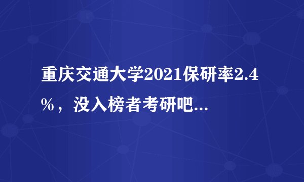 重庆交通大学2021保研率2.4%，没入榜者考研吧，有30%以上的机会