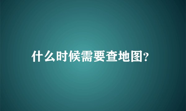 什么时候需要查地图？