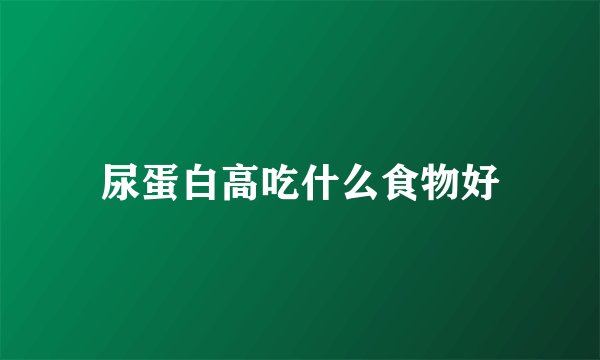 尿蛋白高吃什么食物好