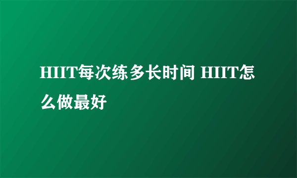 HIIT每次练多长时间 HIIT怎么做最好